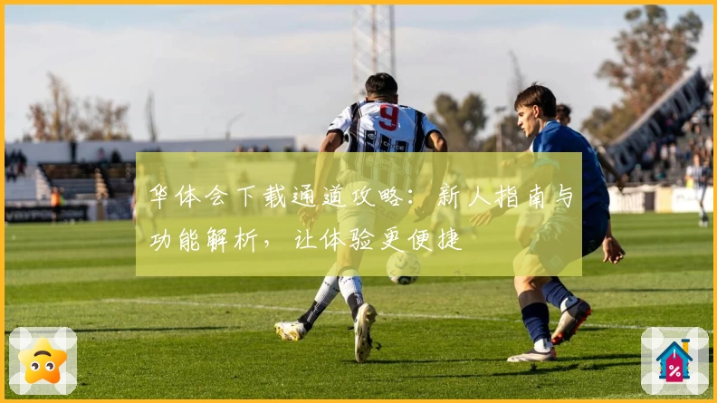 华体会下载通道攻略：新人指南与功能解析，让体验更便捷