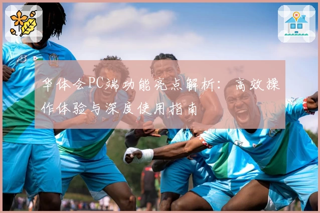 华体会PC端功能亮点解析：高效操作体验与深度使用指南