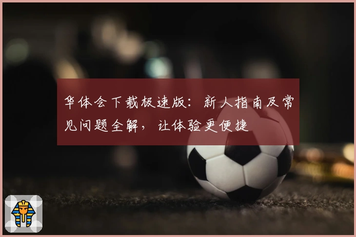华体会下载极速版：新人指南及常见问题全解，让体验更便捷