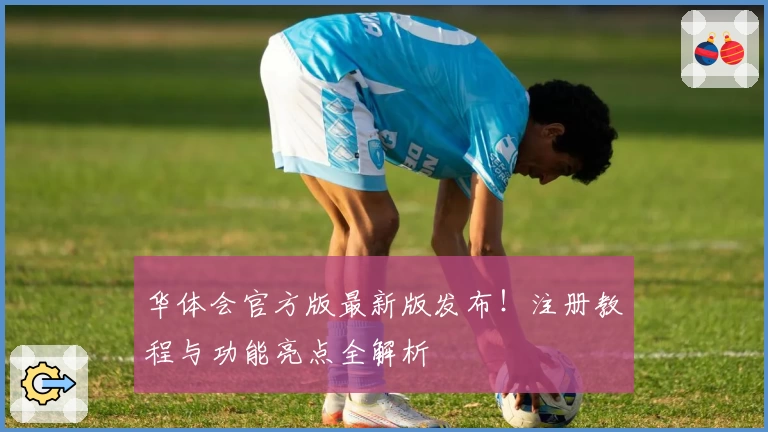 华体会官方版最新版发布！注册教程与功能亮点全解析