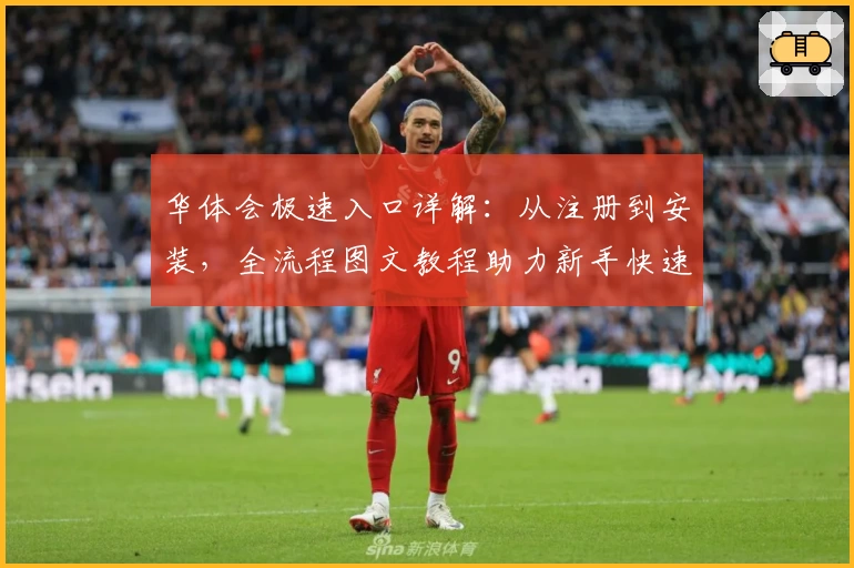 华体会极速入口详解：从注册到安装，全流程图文教程助力新手快速上手