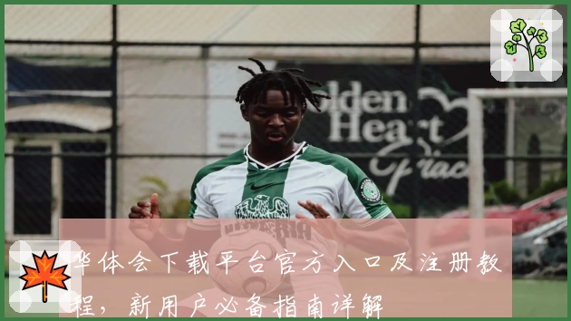 华体会下载平台官方入口及注册教程，新用户必备指南详解