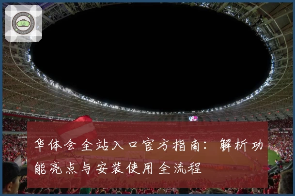 华体会全站入口官方指南：解析功能亮点与安装使用全流程