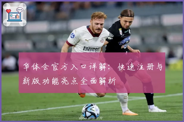 华体会官方入口详解：快速注册与新版功能亮点全面解析