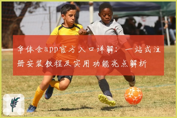 华体会app官方入口详解：一站式注册安装教程及实用功能亮点解析