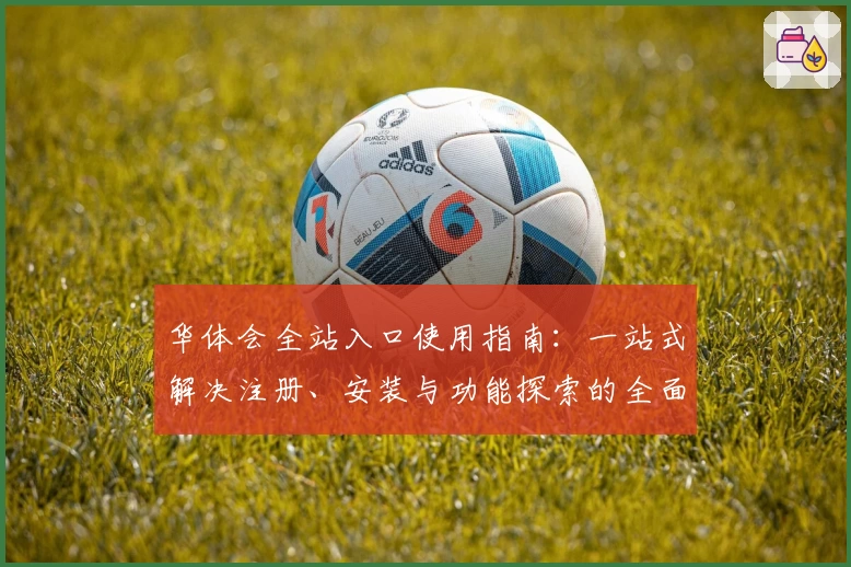 华体会全站入口使用指南：一站式解决注册、安装与功能探索的全面教程