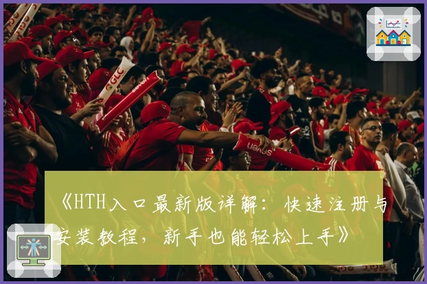 《HTH入口最新版详解:快速注册与安装教程,新手也能轻松上手》