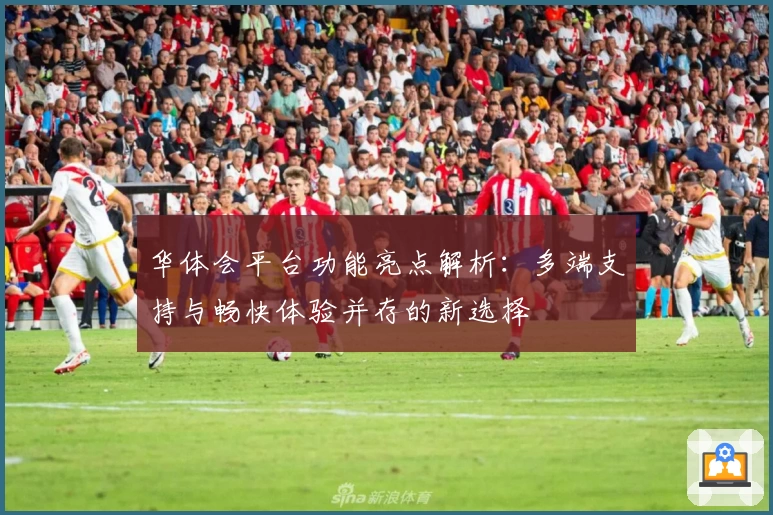 华体会平台功能亮点解析:多端支持与畅快体验并存的新选择