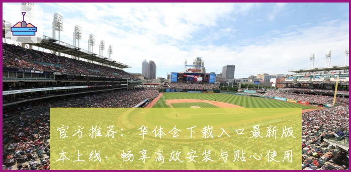 官方推荐：华体会下载入口最新版本上线，畅享高效安装与贴心使用体验