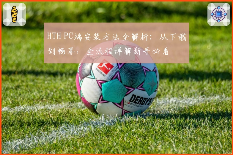 HTH PC端安装方法全解析：从下载到畅享，全流程详解新手必看
