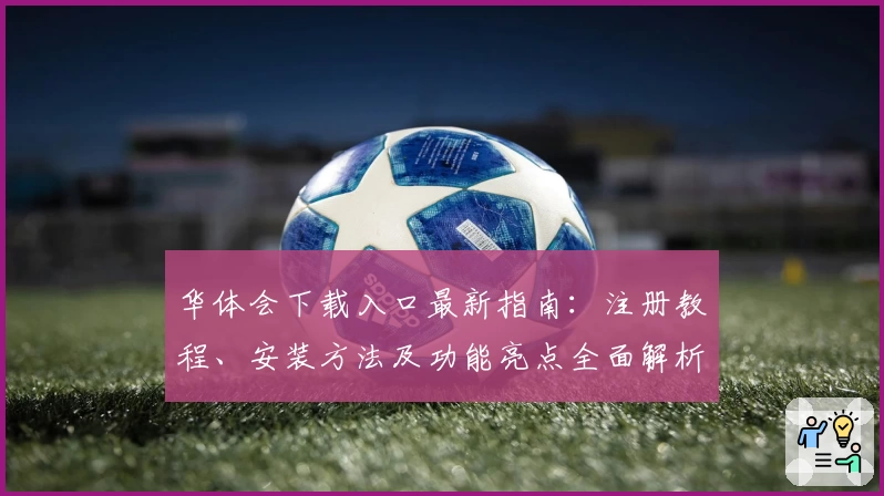 华体会下载入口最新指南：注册教程、安装方法及功能亮点全面解析