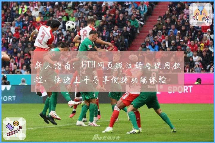 新人指南：HTH网页版注册与使用教程，快速上手尽享便捷功能体验