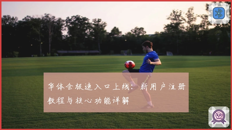 华体会极速入口上线：新用户注册教程与核心功能详解