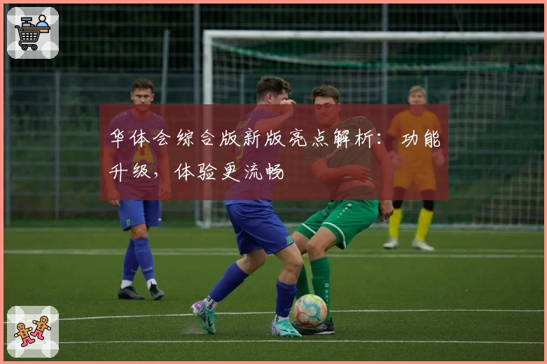 华体会综合版新版亮点解析：功能升级，体验更流畅