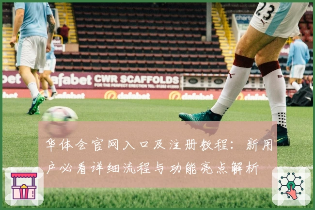 华体会官网入口及注册教程：新用户必看详细流程与功能亮点解析