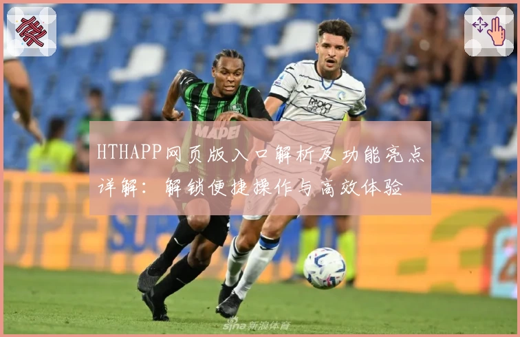 HTHAPP网页版入口解析及功能亮点详解：解锁便捷操作与高效体验