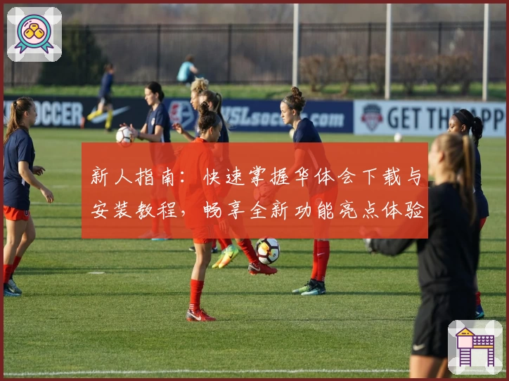 新人指南：快速掌握华体会下载与安装教程，畅享全新功能亮点体验