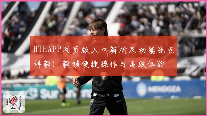 HTHAPP网页版入口解析及功能亮点详解：解锁便捷操作与高效体验