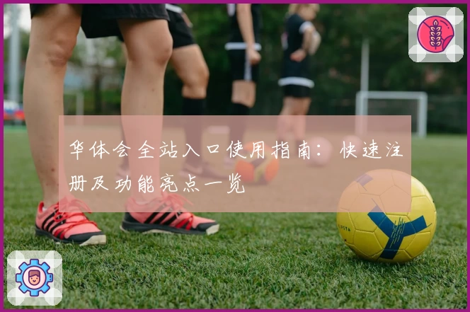 华体会全站入口使用指南：快速注册及功能亮点一览