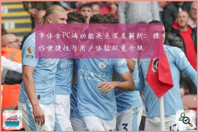 华体会PC端功能亮点深度解析：操作便捷性与用户体验双重升级