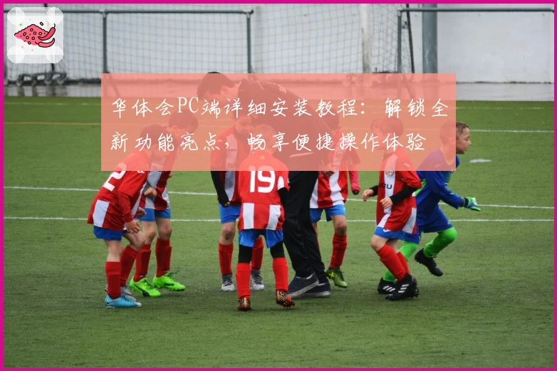 华体会PC端详细安装教程：解锁全新功能亮点，畅享便捷操作体验