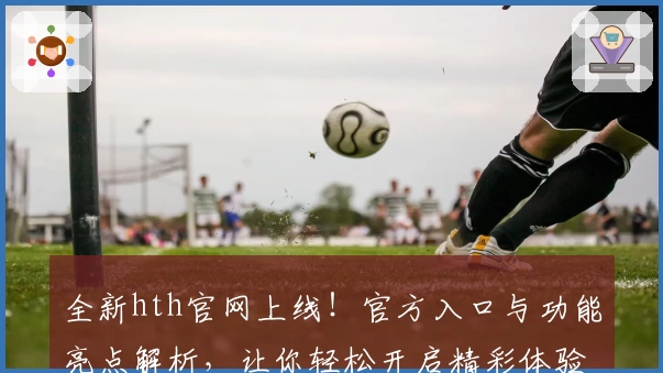 全新hth官网上线！官方入口与功能亮点解析，让你轻松开启精彩体验