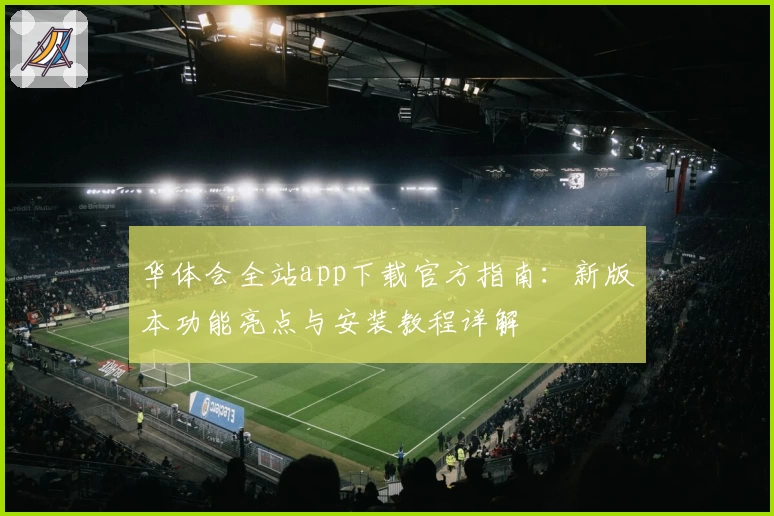 华体会全站app下载官方指南：新版本功能亮点与安装教程详解