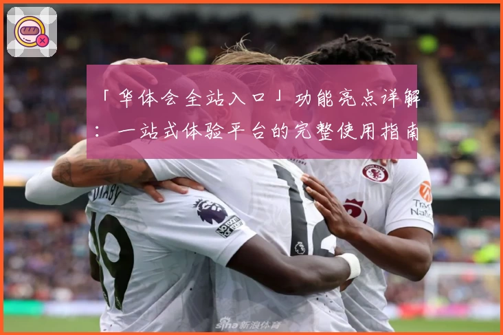 「华体会全站入口」功能亮点详解：一站式体验平台的完整使用指南