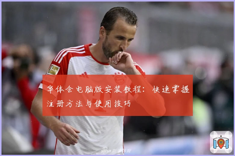 华体会电脑版安装教程：快速掌握注册方法与使用技巧