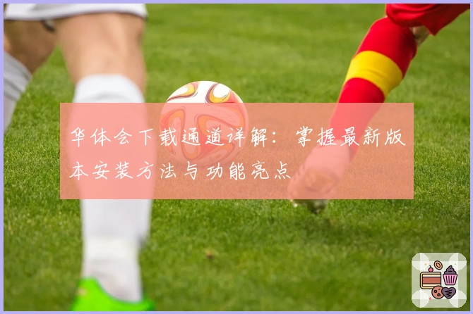 华体会下载通道详解：掌握最新版本安装方法与功能亮点