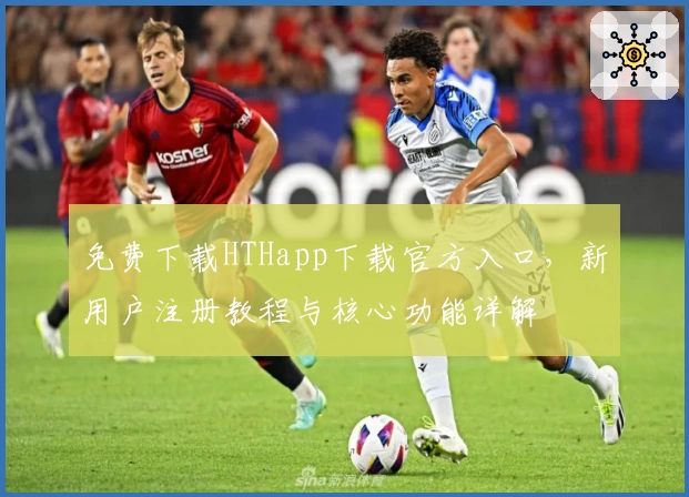 免费下载HTHapp下载官方入口，新用户注册教程与核心功能详解
