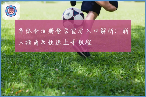 华体会注册登录官方入口解析：新人指南及快速上手教程