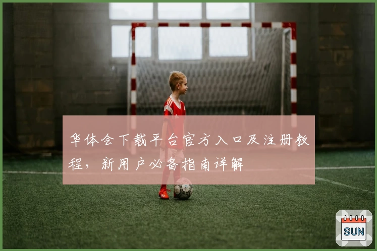 华体会下载平台官方入口及注册教程,新用户必备指南详解
