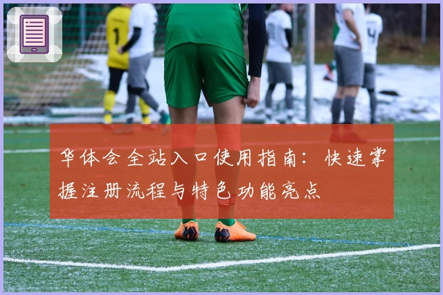 华体会全站入口使用指南：快速掌握注册流程与特色功能亮点