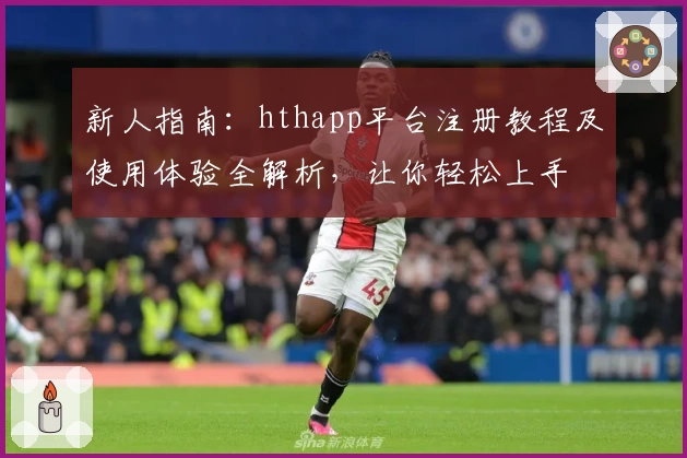 新人指南：hthapp平台注册教程及使用体验全解析，让你轻松上手