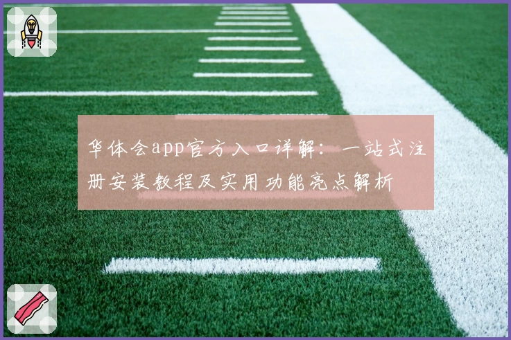 华体会app官方入口详解：一站式注册安装教程及实用功能亮点解析