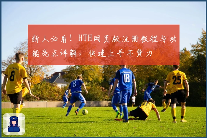 新人必看！HTH网页版注册教程与功能亮点详解，快速上手不费力