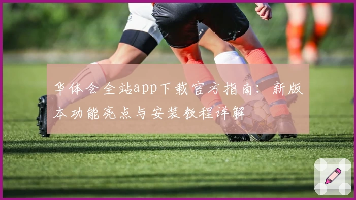华体会全站app下载官方指南：新版本功能亮点与安装教程详解