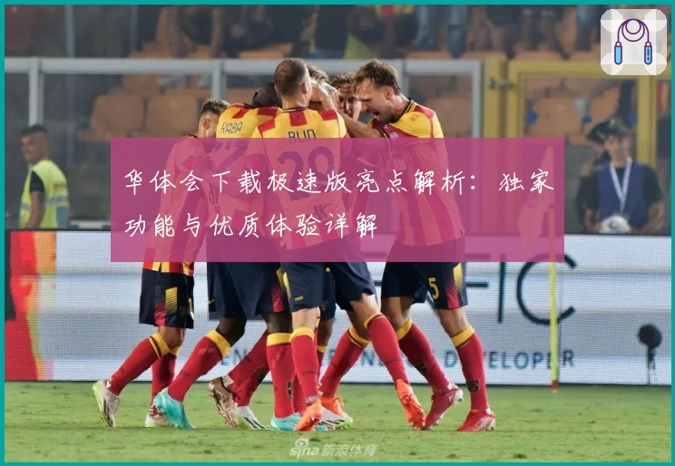 华体会下载极速版亮点解析：独家功能与优质体验详解