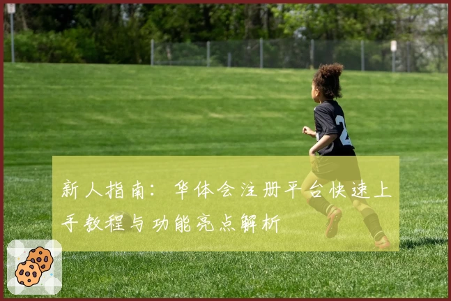 新人指南：华体会注册平台快速上手教程与功能亮点解析