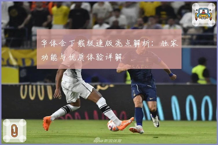 华体会下载极速版亮点解析：独家功能与优质体验详解