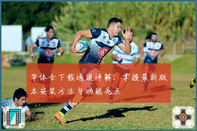 华体会下载通道详解：掌握最新版本安装方法与功能亮点