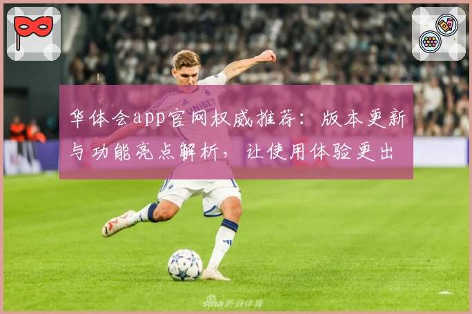 华体会app官网权威推荐：版本更新与功能亮点解析，让使用体验更出色