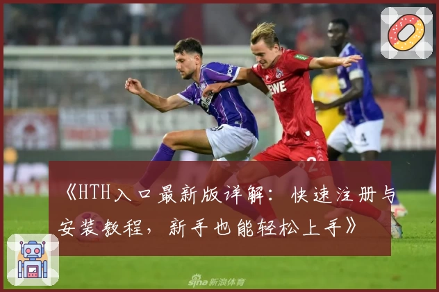 《HTH入口最新版详解：快速注册与安装教程，新手也能轻松上手》