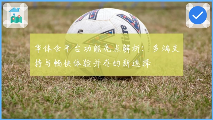 华体会平台功能亮点解析：多端支持与畅快体验并存的新选择
