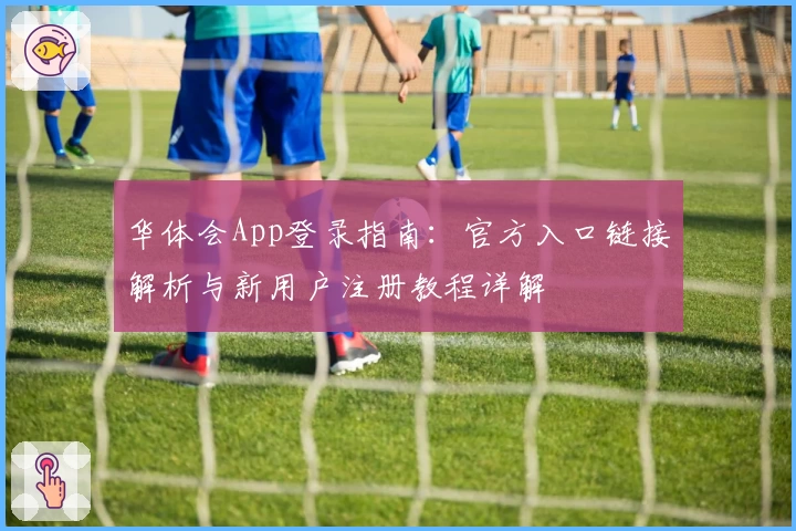 华体会App登录指南：官方入口链接解析与新用户注册教程详解