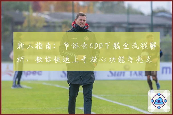 新人指南：华体会app下载全流程解析，教你快速上手核心功能与亮点