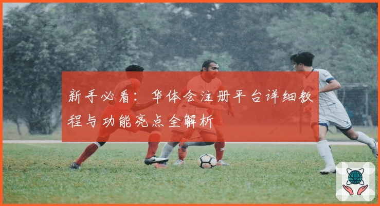 新手必看：华体会注册平台详细教程与功能亮点全解析