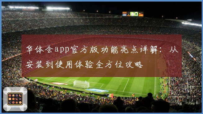 华体会app官方版功能亮点详解：从安装到使用体验全方位攻略