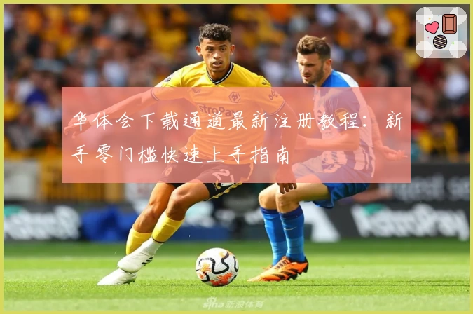 华体会下载通道最新注册教程：新手零门槛快速上手指南